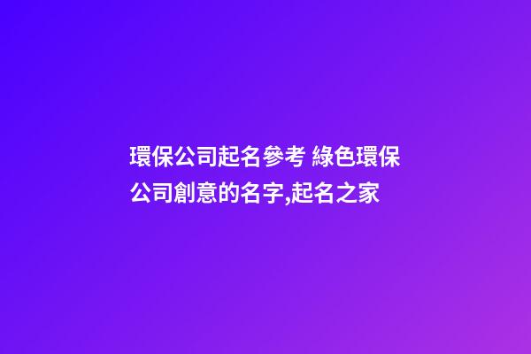 環保公司起名參考 綠色環保公司創意的名字,起名之家-第1張-公司起名-玄機派